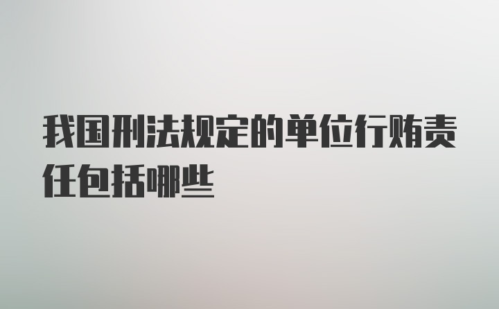 我国刑法规定的单位行贿责任包括哪些