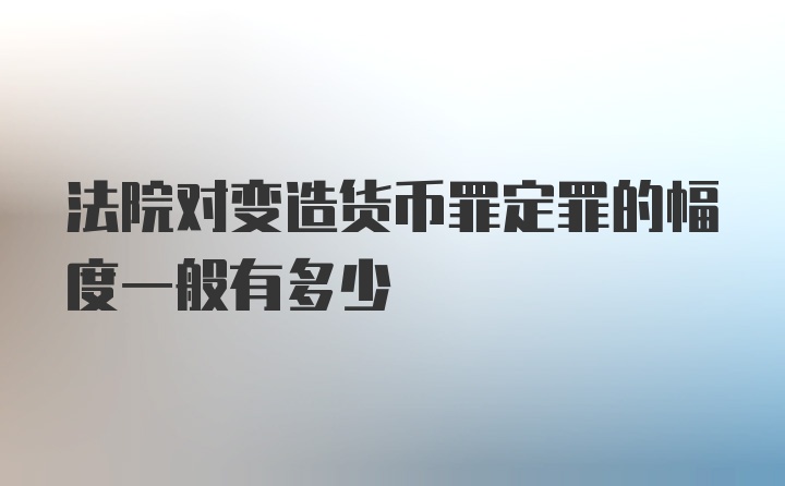 法院对变造货币罪定罪的幅度一般有多少