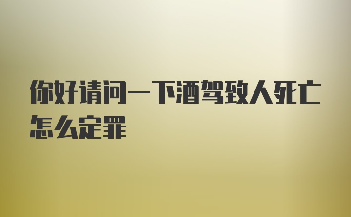 你好请问一下酒驾致人死亡怎么定罪