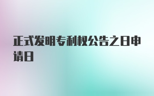 正式发明专利权公告之日申请日