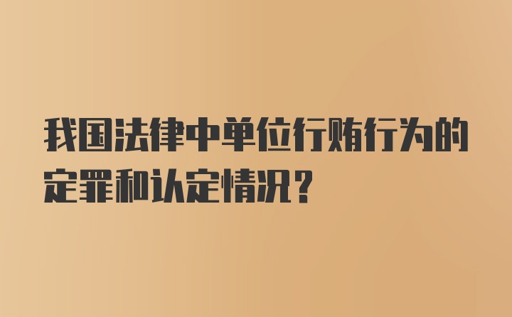 我国法律中单位行贿行为的定罪和认定情况?