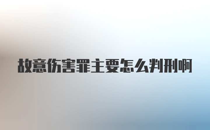 故意伤害罪主要怎么判刑啊