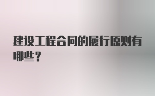 建设工程合同的履行原则有哪些？