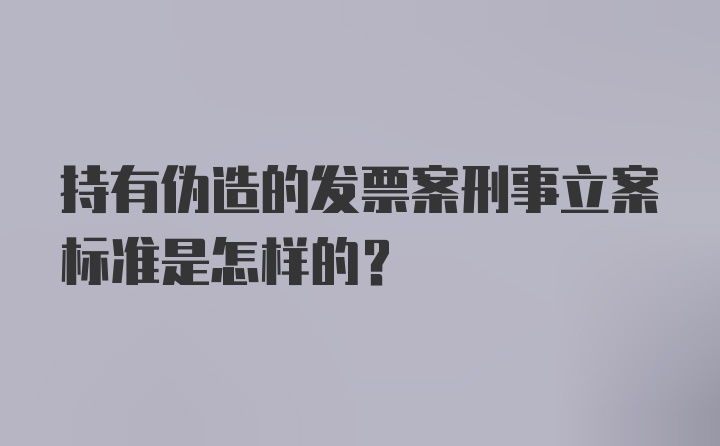 持有伪造的发票案刑事立案标准是怎样的？