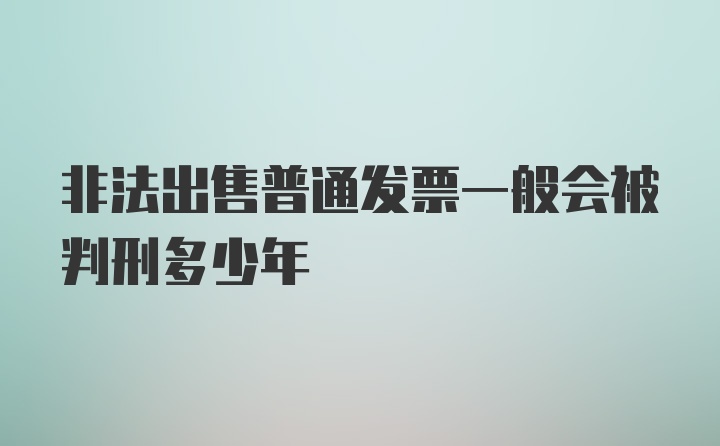 非法出售普通发票一般会被判刑多少年