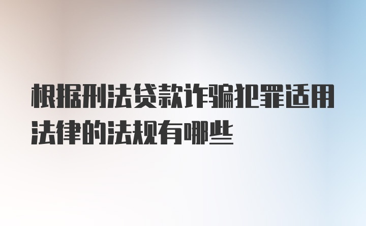 根据刑法贷款诈骗犯罪适用法律的法规有哪些