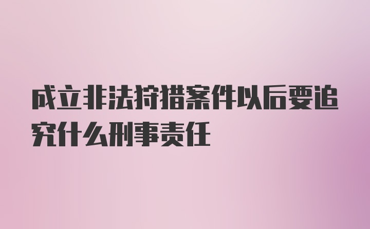 成立非法狩猎案件以后要追究什么刑事责任