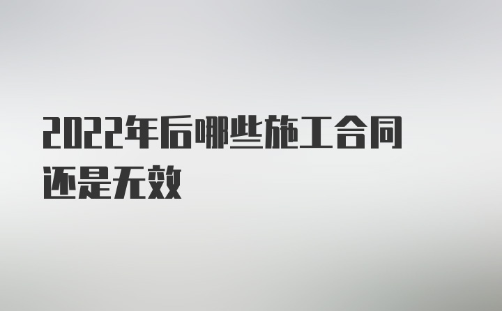 2022年后哪些施工合同还是无效