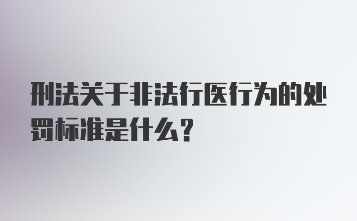 刑法关于非法行医行为的处罚标准是什么？