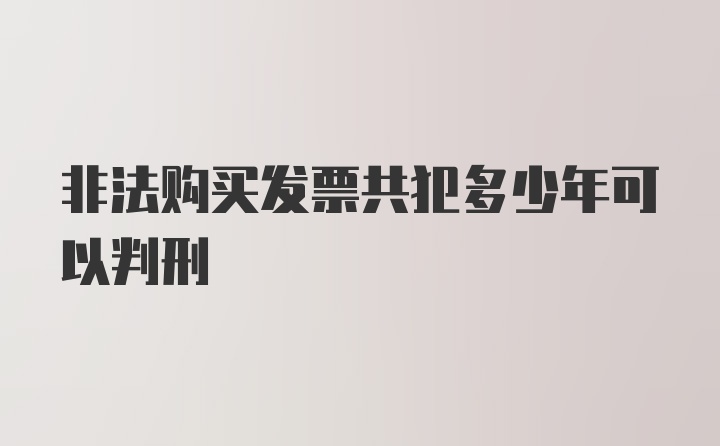 非法购买发票共犯多少年可以判刑