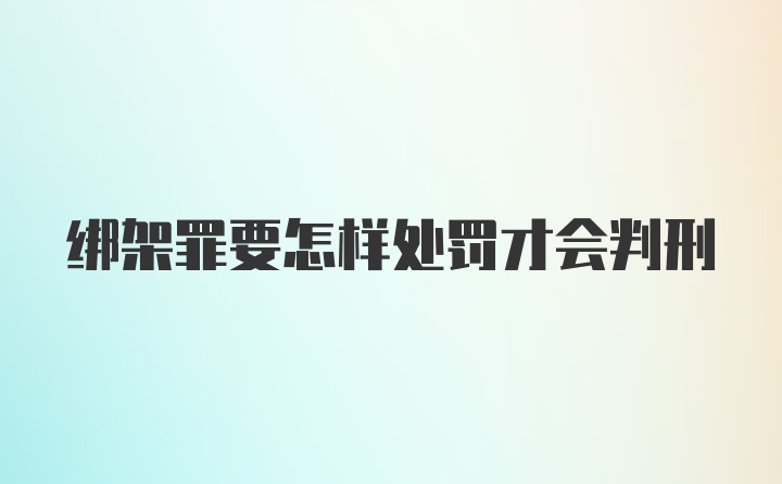 绑架罪要怎样处罚才会判刑