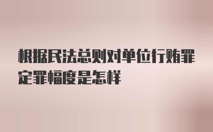 根据民法总则对单位行贿罪定罪幅度是怎样