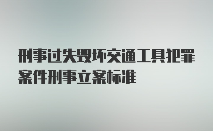 刑事过失毁坏交通工具犯罪案件刑事立案标准