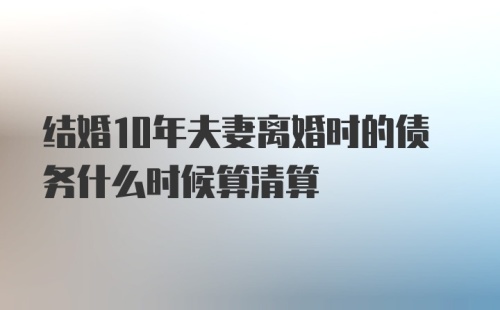 结婚10年夫妻离婚时的债务什么时候算清算