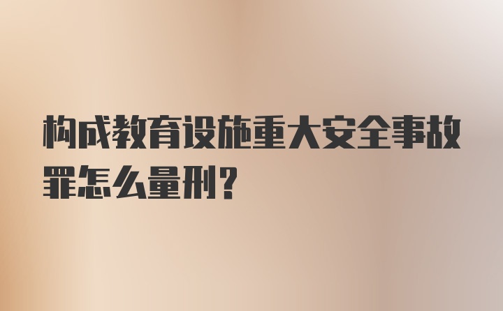 构成教育设施重大安全事故罪怎么量刑？