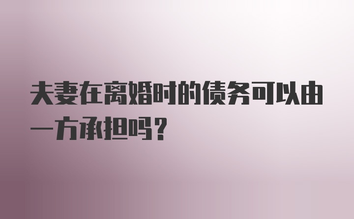 夫妻在离婚时的债务可以由一方承担吗?