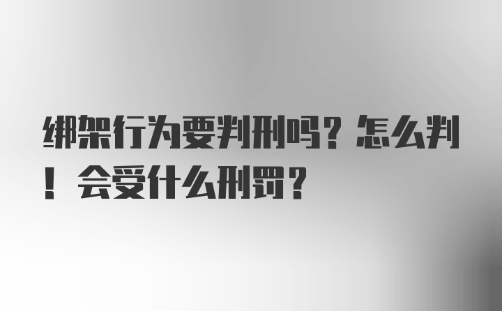 绑架行为要判刑吗？怎么判！会受什么刑罚？