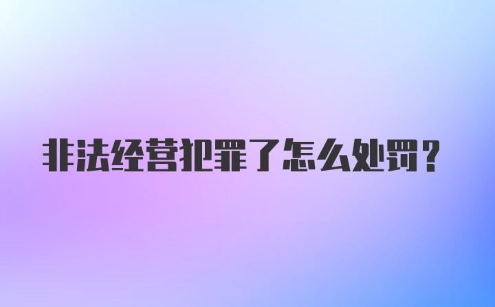 非法经营犯罪了怎么处罚？