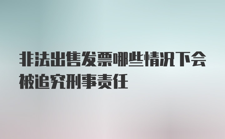 非法出售发票哪些情况下会被追究刑事责任