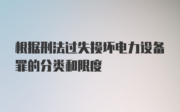 根据刑法过失损坏电力设备罪的分类和限度