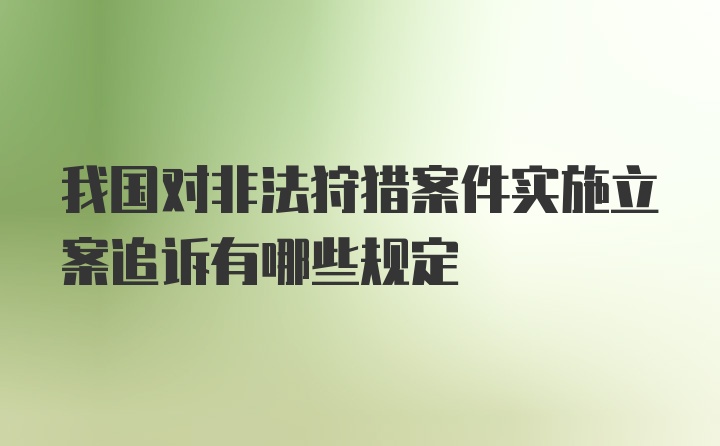 我国对非法狩猎案件实施立案追诉有哪些规定