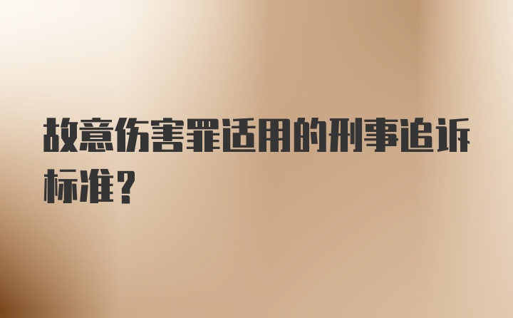 故意伤害罪适用的刑事追诉标准？