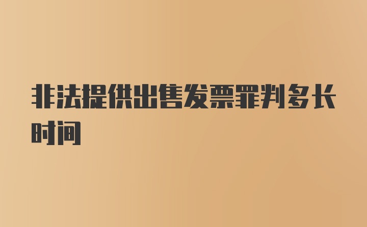 非法提供出售发票罪判多长时间