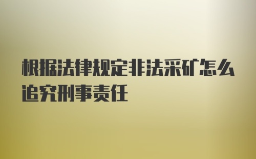 根据法律规定非法采矿怎么追究刑事责任