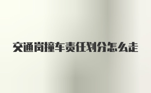 交通岗撞车责任划分怎么走