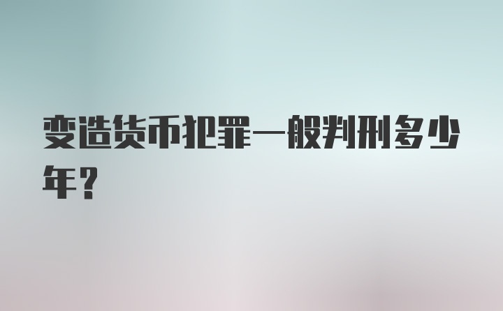 变造货币犯罪一般判刑多少年？