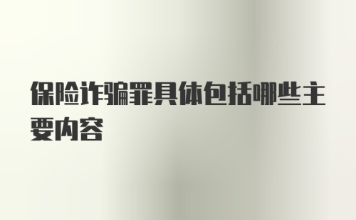 保险诈骗罪具体包括哪些主要内容