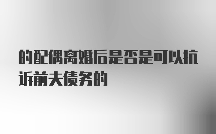 的配偶离婚后是否是可以抗诉前夫债务的