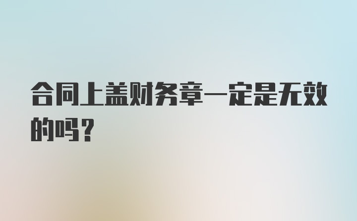 合同上盖财务章一定是无效的吗?