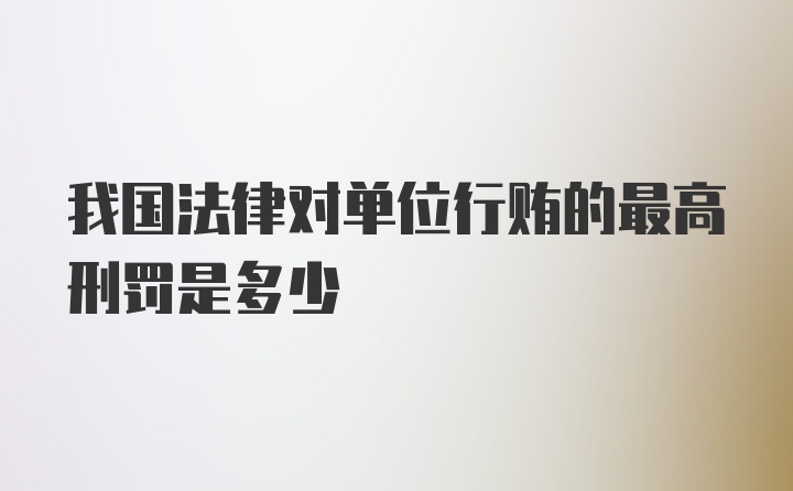 我国法律对单位行贿的最高刑罚是多少