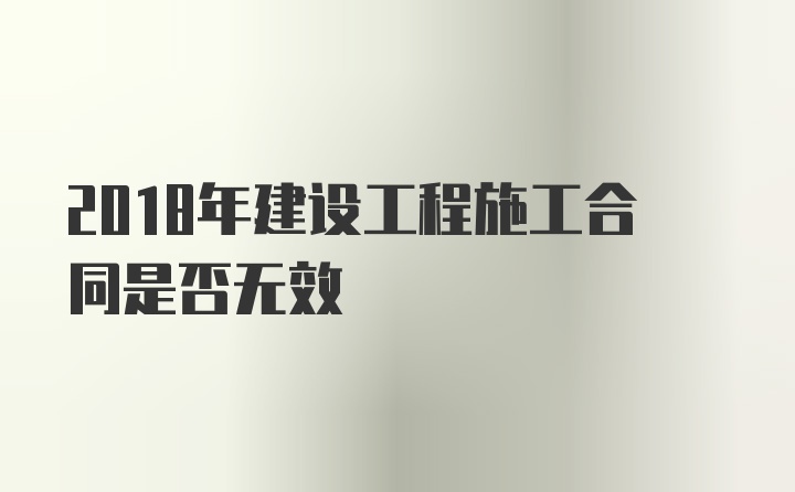 2018年建设工程施工合同是否无效