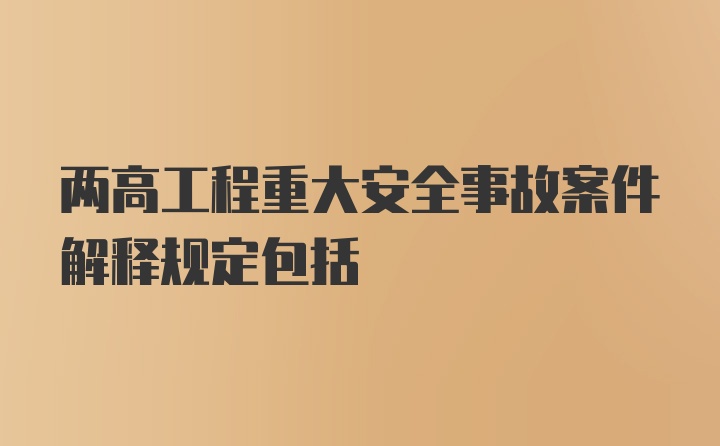 两高工程重大安全事故案件解释规定包括