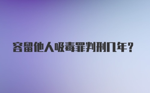 容留他人吸毒罪判刑几年？