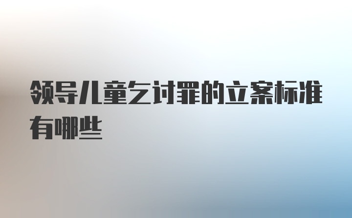 领导儿童乞讨罪的立案标准有哪些