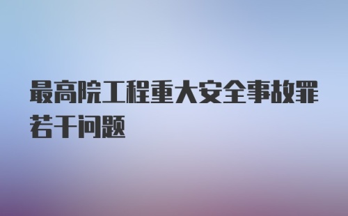 最高院工程重大安全事故罪若干问题