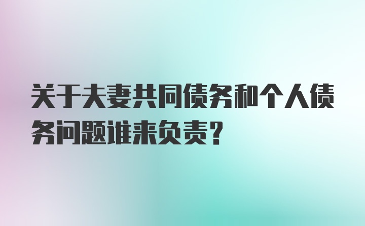 关于夫妻共同债务和个人债务问题谁来负责？