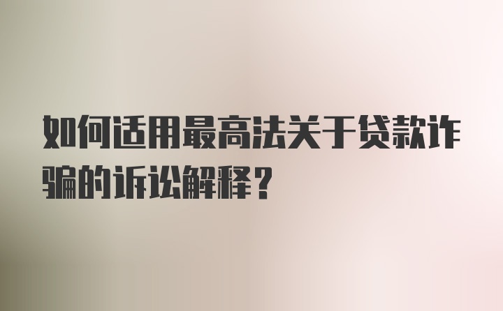 如何适用最高法关于贷款诈骗的诉讼解释？