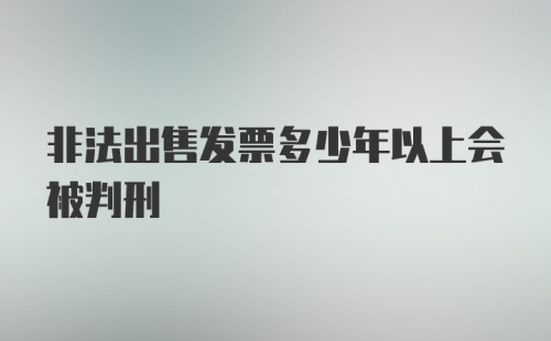 非法出售发票多少年以上会被判刑