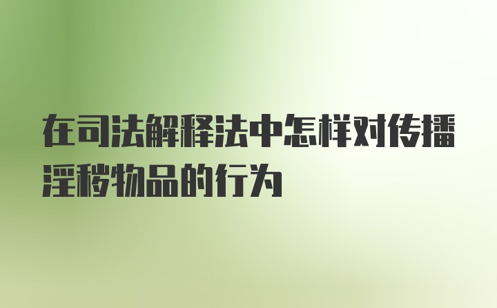 在司法解释法中怎样对传播淫秽物品的行为