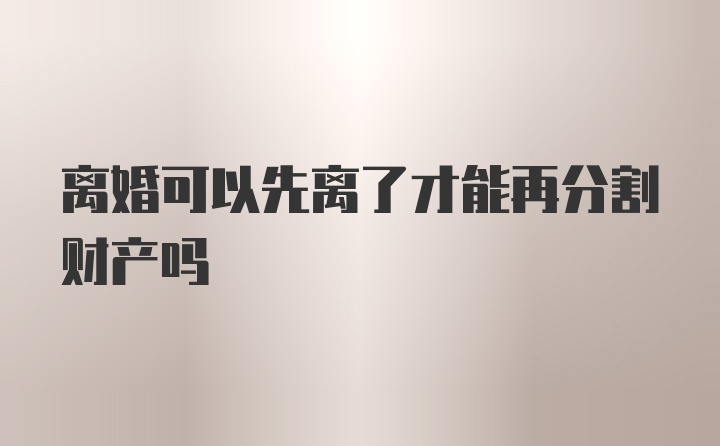 离婚可以先离了才能再分割财产吗