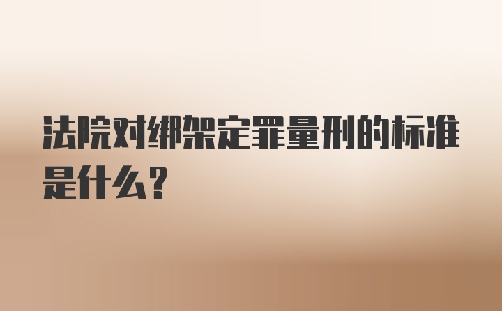 法院对绑架定罪量刑的标准是什么？