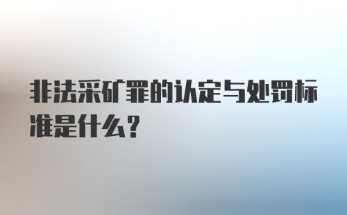 非法采矿罪的认定与处罚标准是什么？