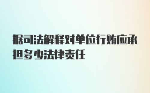 据司法解释对单位行贿应承担多少法律责任