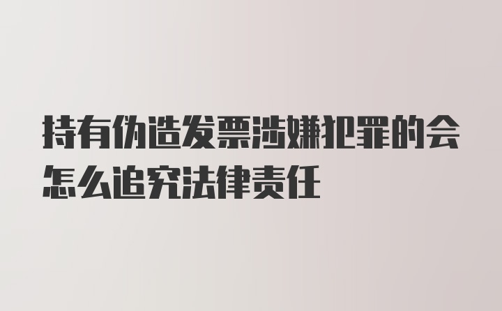 持有伪造发票涉嫌犯罪的会怎么追究法律责任