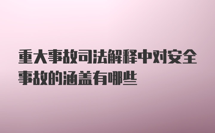 重大事故司法解释中对安全事故的涵盖有哪些