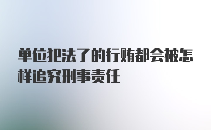 单位犯法了的行贿都会被怎样追究刑事责任